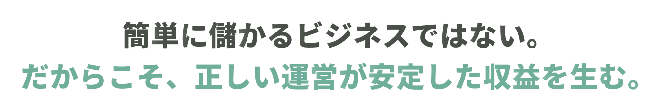簡単に儲かるビジネスではない。だからこそ、正しい運営が安定した収益を生む。